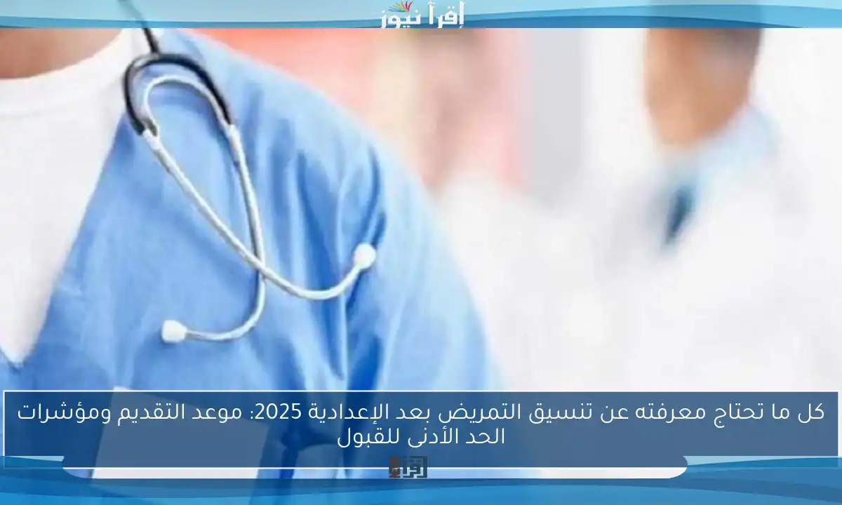 كل ما تحتاج معرفته عن تنسيق التمريض بعد الإعدادية 2025: موعد التقديم ومؤشرات الحد الأدنى للقبول