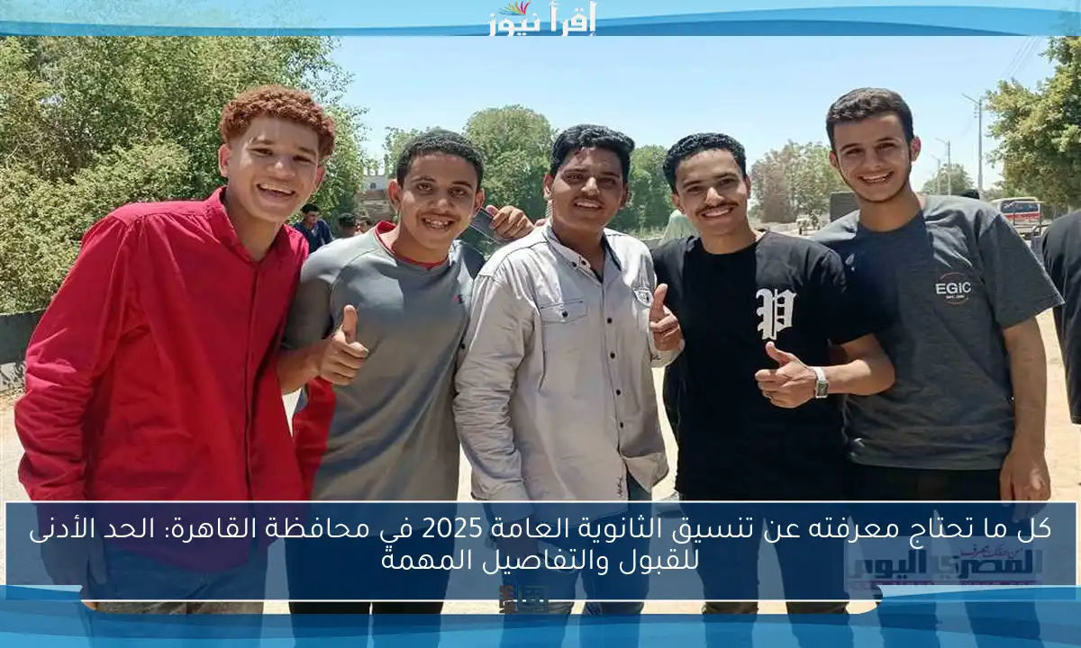 كل ما تحتاج معرفته عن تنسيق الثانوية العامة 2025 في محافظة القاهرة: الحد الأدنى للقبول والتفاصيل المهمة