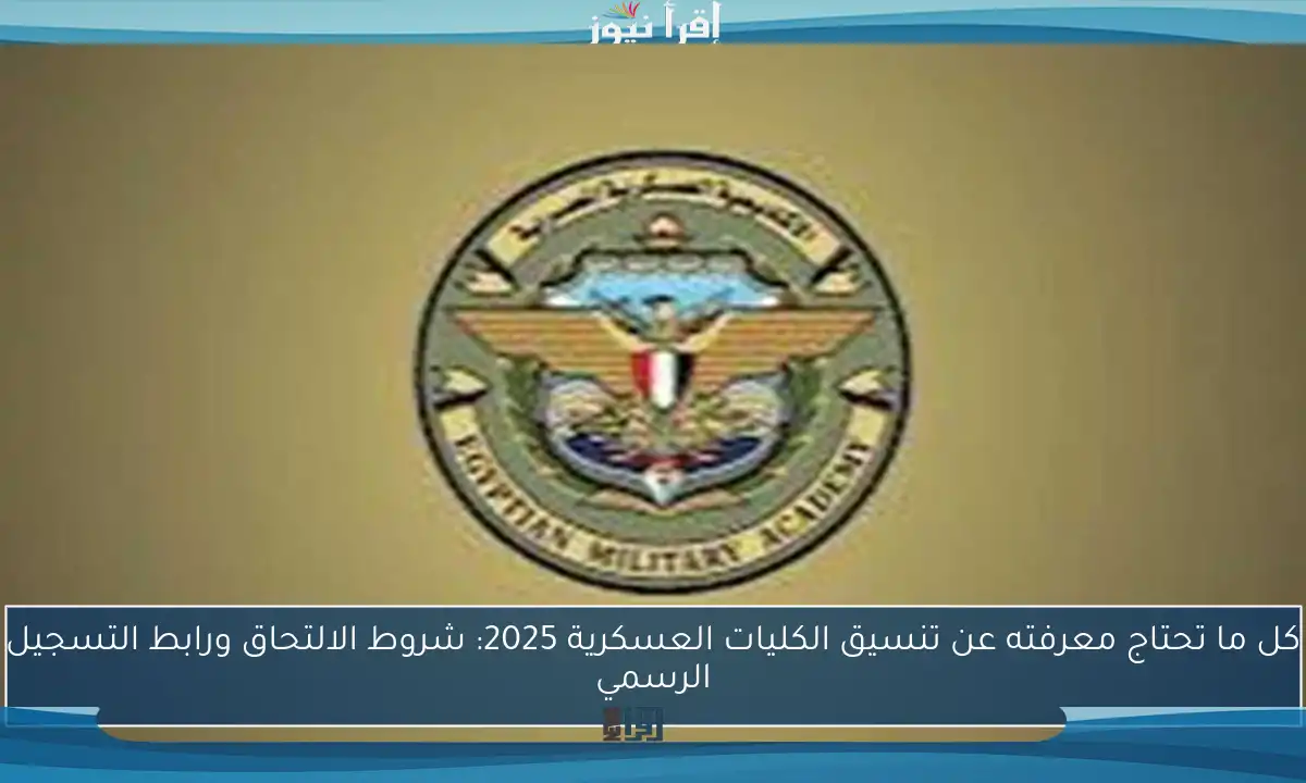 كل ما تحتاج معرفته عن تنسيق الكليات العسكرية 2025: شروط الالتحاق ورابط التسجيل الرسمي