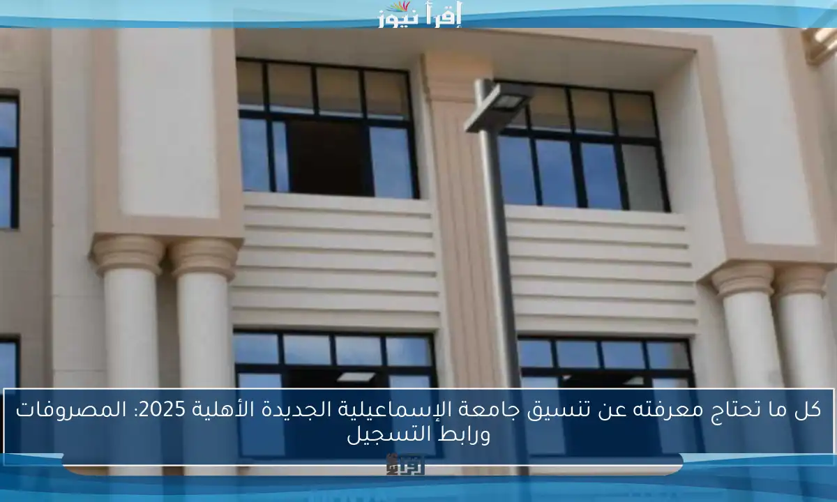 كل ما تحتاج معرفته عن تنسيق جامعة الإسماعيلية الجديدة الأهلية 2025: المصروفات ورابط التسجيل