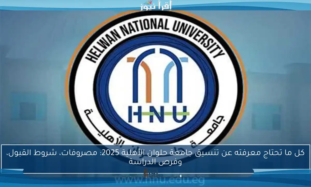 كل ما تحتاج معرفته عن تنسيق جامعة حلوان الأهلية 2025: مصروفات، شروط القبول، وفرص الدراسة