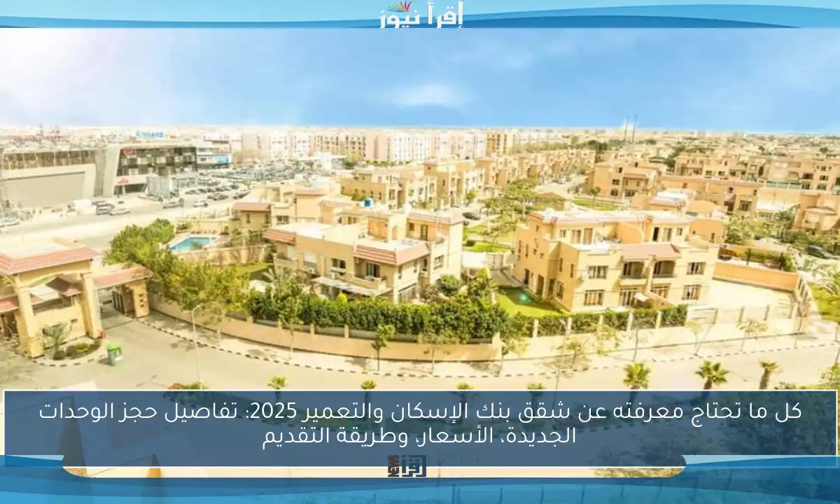 كل ما تحتاج معرفته عن شقق بنك الإسكان والتعمير 2025: تفاصيل حجز الوحدات الجديدة، الأسعار، وطريقة التقديم