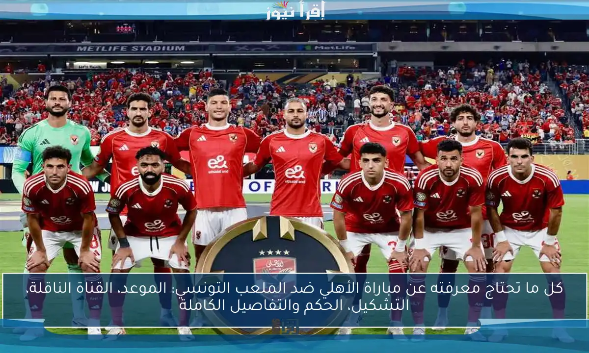 كل ما تحتاج معرفته عن مباراة الأهلي ضد الملعب التونسي: الموعد، القناة الناقلة، التشكيل، الحكم والتفاصيل الكاملة