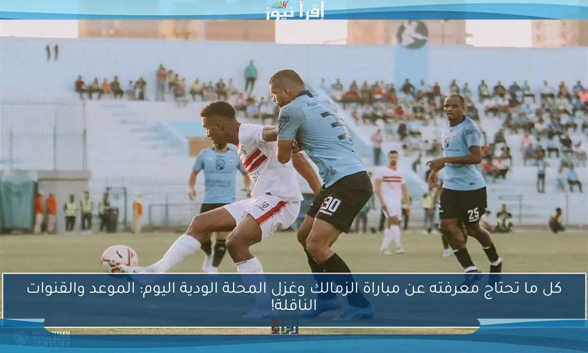 كل ما تحتاج معرفته عن مباراة الزمالك وغزل المحلة الودية اليوم: الموعد والقنوات الناقلة!