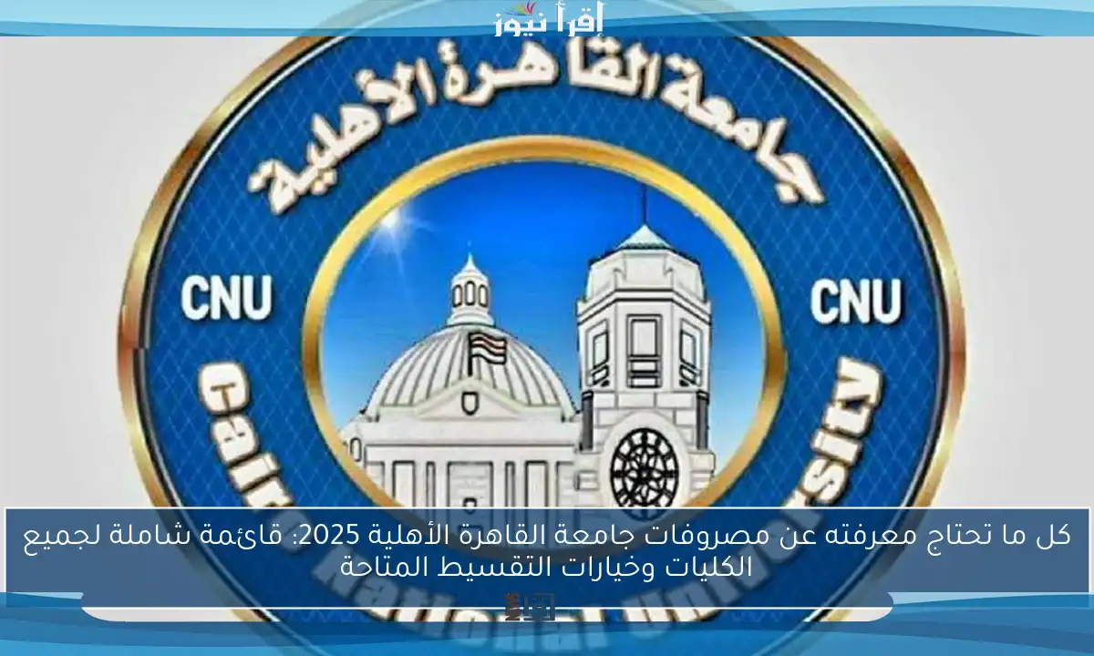 كل ما تحتاج معرفته عن مصروفات جامعة القاهرة الأهلية 2025: قائمة شاملة لجميع الكليات وخيارات التقسيط المتاحة