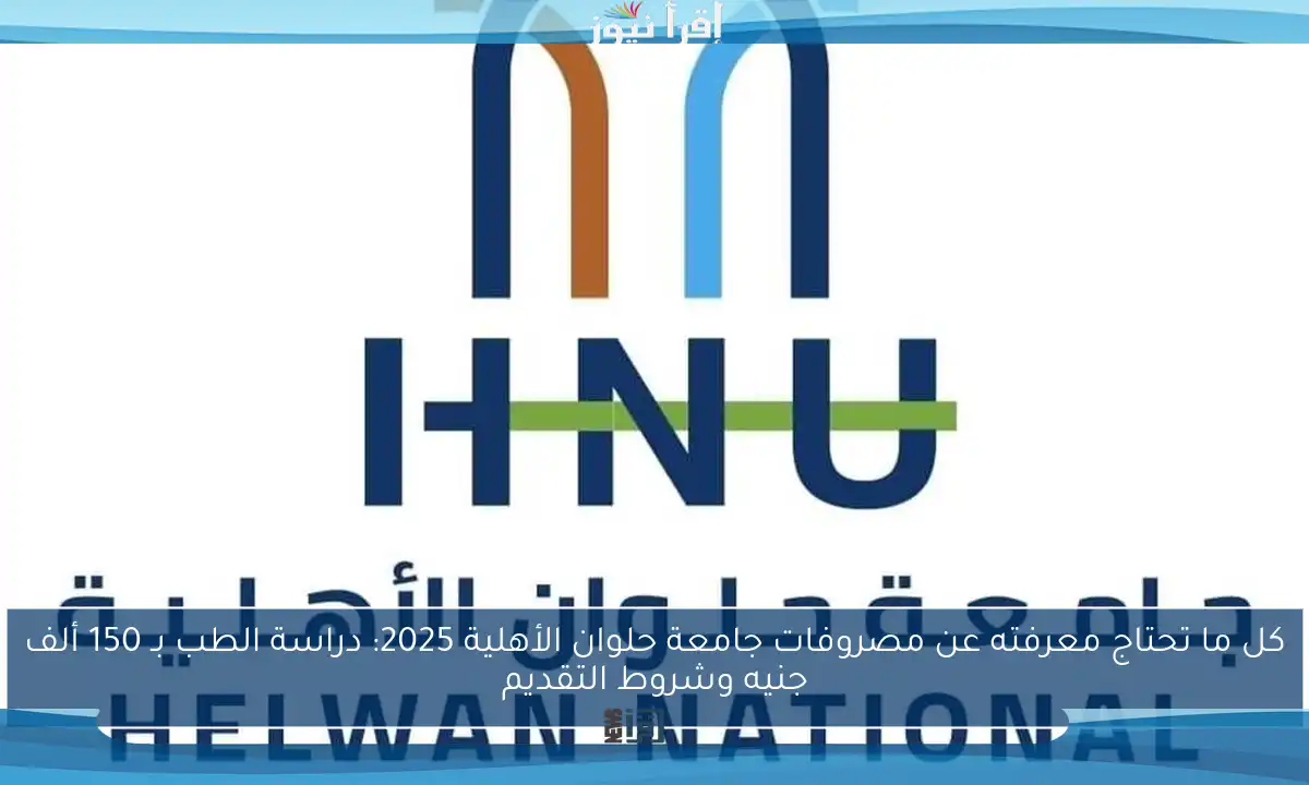 كل ما تحتاج معرفته عن مصروفات جامعة حلوان الأهلية 2025: دراسة الطب بـ 150 ألف جنيه وشروط التقديم