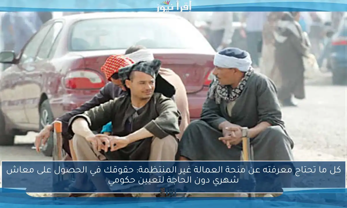 كل ما تحتاج معرفته عن منحة العمالة غير المنتظمة: حقوقك في الحصول على معاش شهري دون الحاجة لتعيين حكومي