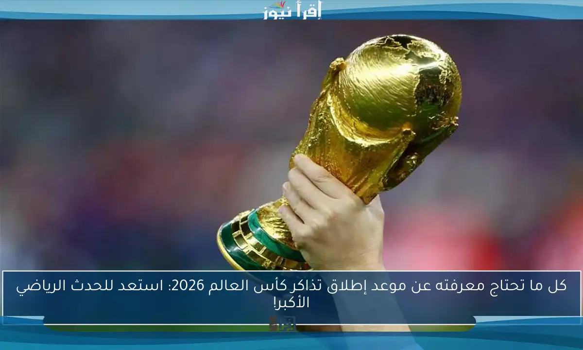كل ما تحتاج معرفته عن موعد إطلاق تذاكر كأس العالم 2026: استعد للحدث الرياضي الأكبر!