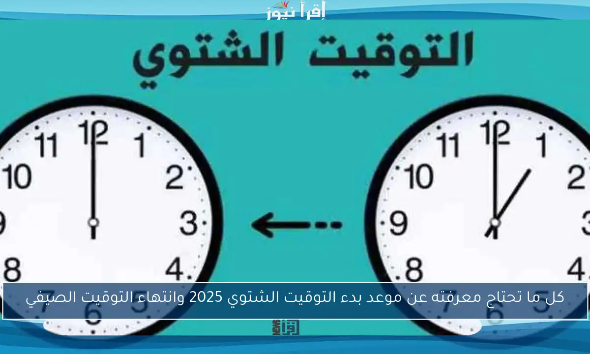 كل ما تحتاج معرفته عن موعد بدء التوقيت الشتوي 2025 وانتهاء التوقيت الصيفي