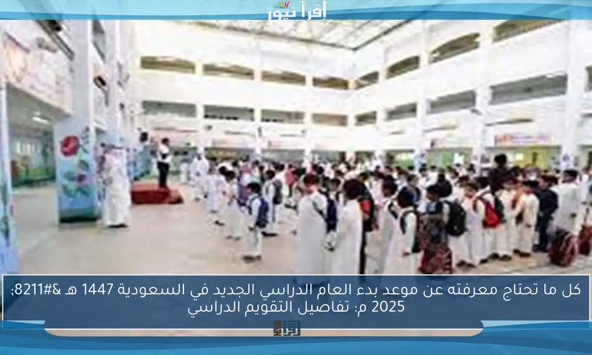 كل ما تحتاج معرفته عن موعد بدء العام الدراسي الجديد في السعودية 1447 هـ – 2025 م: تفاصيل التقويم الدراسي