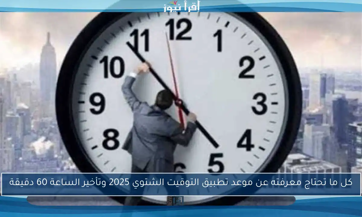 كل ما تحتاج معرفته عن موعد تطبيق التوقيت الشتوي 2025 وتأخير الساعة 60 دقيقة