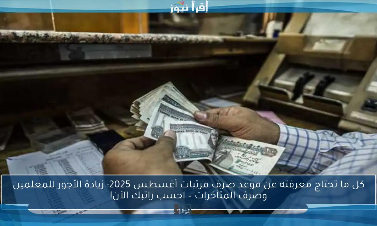 كل ما تحتاج معرفته عن موعد صرف مرتبات أغسطس 2025: زيادة الأجور للمعلمين وصرف المتأخرات – احسب راتبك الآن!