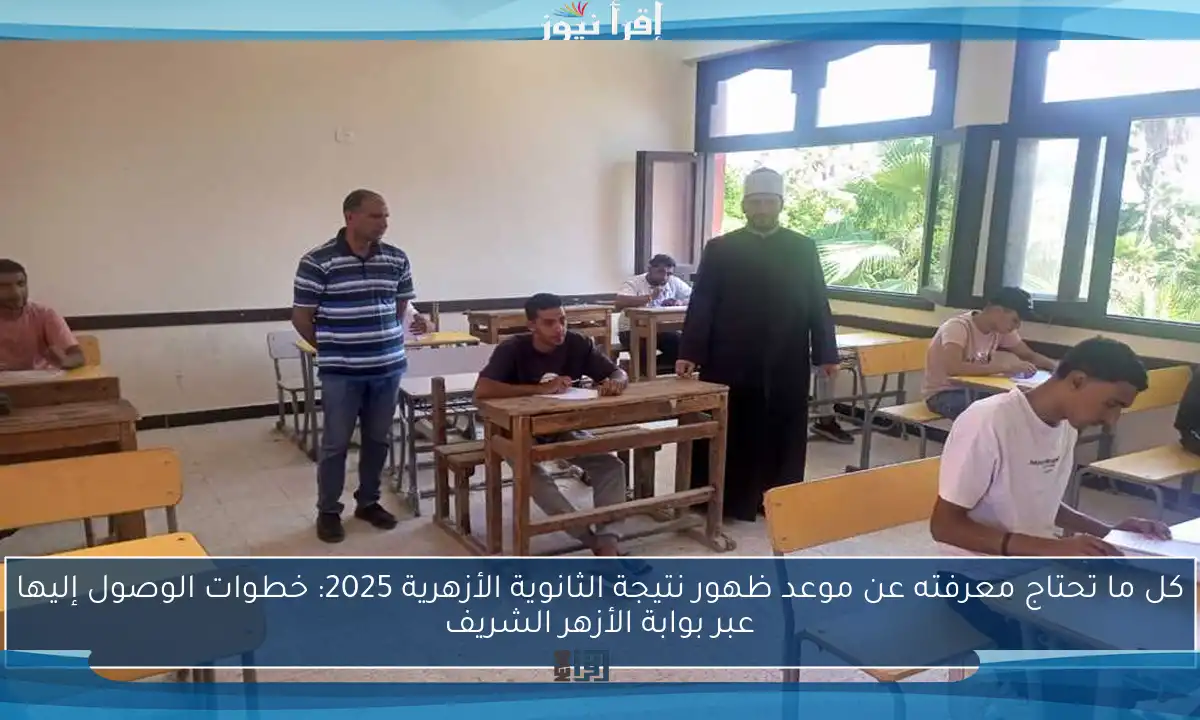 كل ما تحتاج معرفته عن موعد ظهور نتيجة الثانوية الأزهرية 2025: خطوات الوصول إليها عبر بوابة الأزهر الشريف