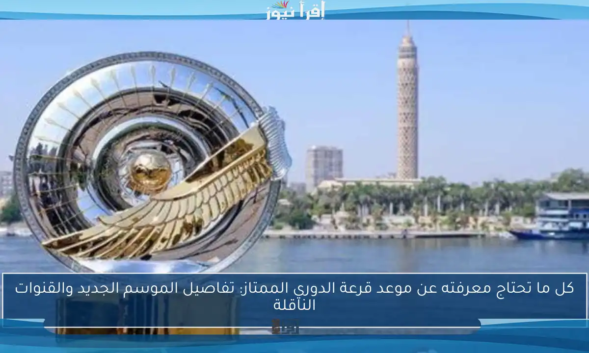 كل ما تحتاج معرفته عن موعد قرعة الدوري الممتاز: تفاصيل الموسم الجديد والقنوات الناقلة