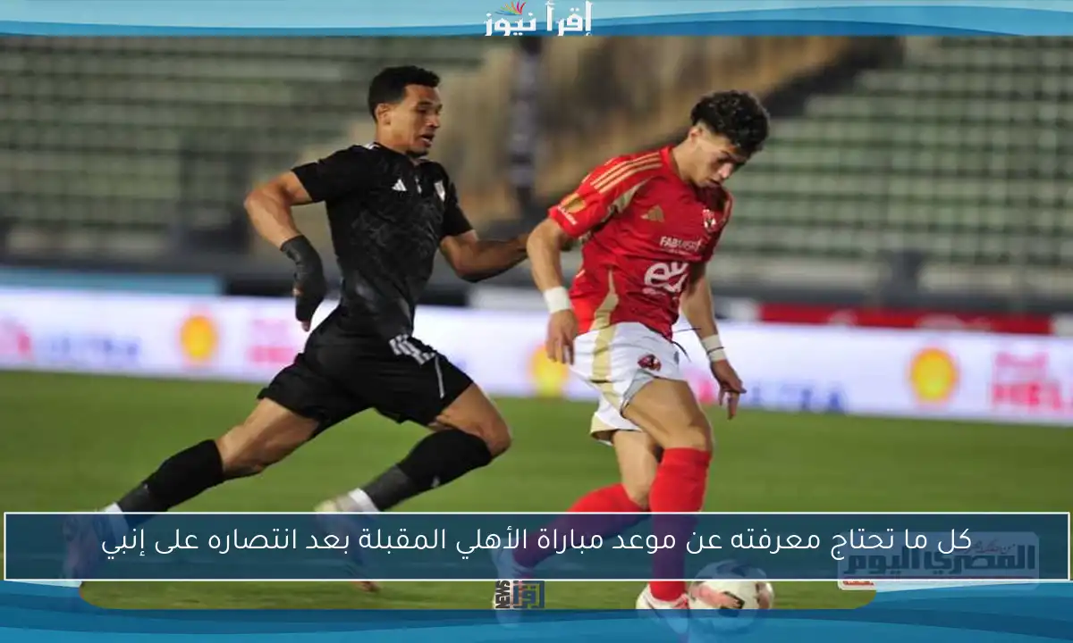 كل ما تحتاج معرفته عن موعد مباراة الأهلي المقبلة بعد انتصاره على إنبي