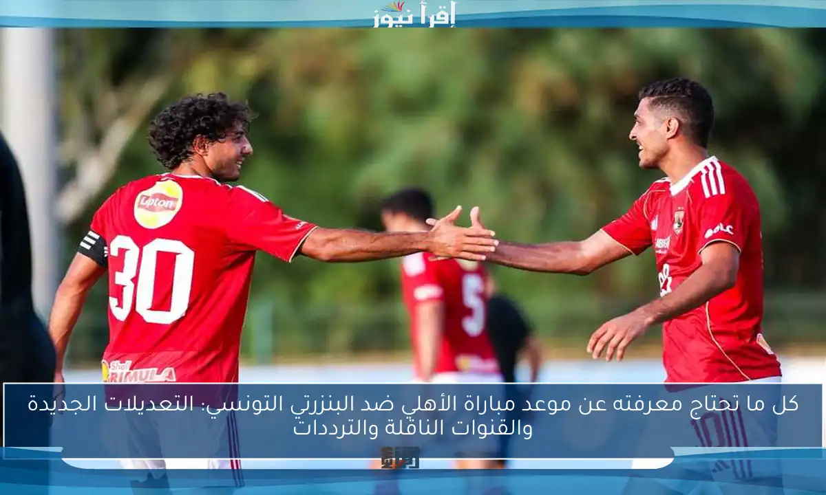 كل ما تحتاج معرفته عن موعد مباراة الأهلي ضد البنزرتي التونسي: التعديلات الجديدة والقنوات الناقلة والترددات