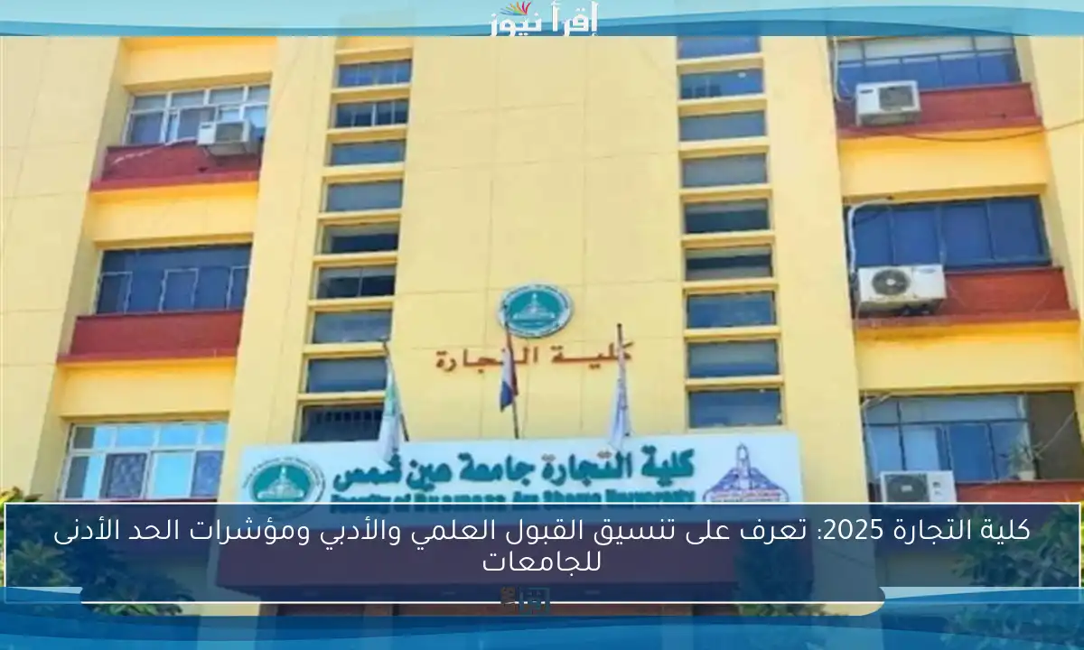 كلية التجارة 2025: تعرف على تنسيق القبول العلمي والأدبي ومؤشرات الحد الأدنى للجامعات