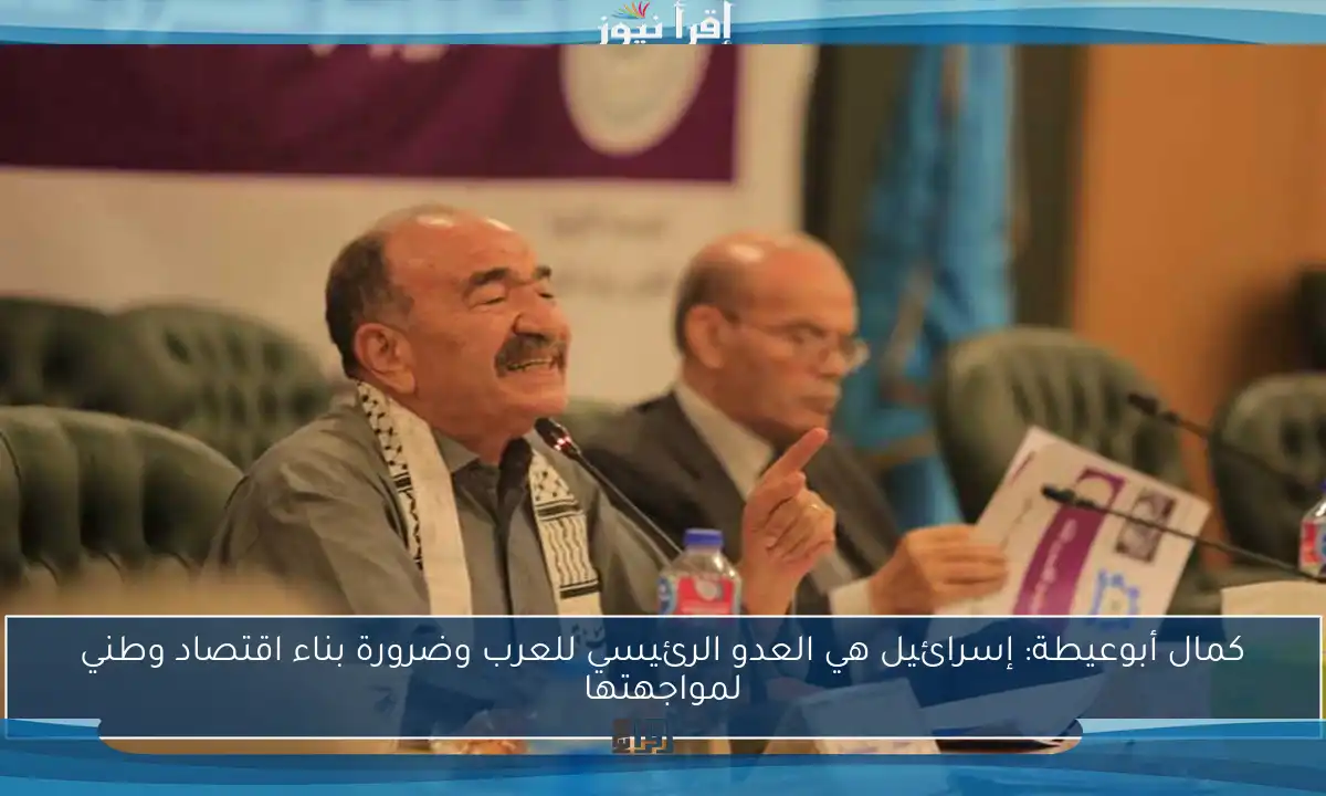 كمال أبوعيطة: إسرائيل هي العدو الرئيسي للعرب وضرورة بناء اقتصاد وطني لمواجهتها