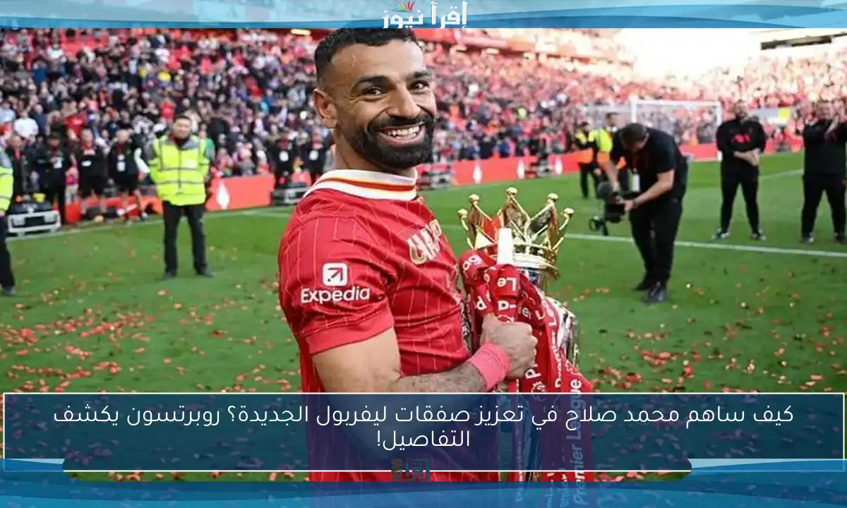 كيف ساهم محمد صلاح في تعزيز صفقات ليفربول الجديدة؟ روبرتسون يكشف التفاصيل!