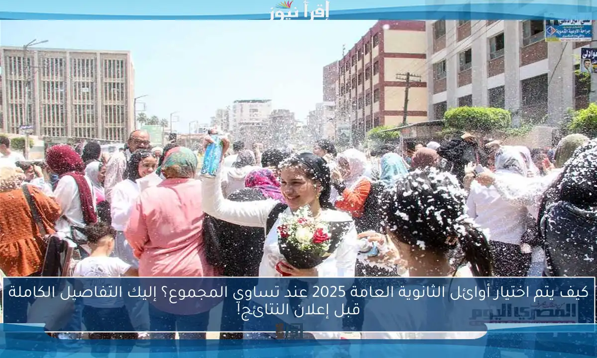 كيف يتم اختيار أوائل الثانوية العامة 2025 عند تساوي المجموع؟ إليك التفاصيل الكاملة قبل إعلان النتائج!