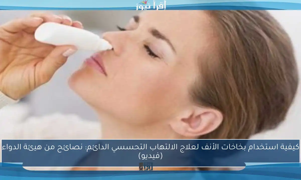 كيفية استخدام بخاخات الأنف لعلاج الالتهاب التحسسي الدائم: نصائح من هيئة الدواء (فيديو)