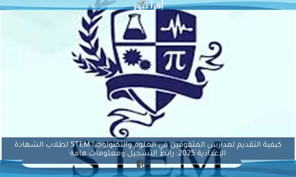 كيفية التقديم لمدارس المتفوقين في العلوم والتكنولوجيا STEM لطلاب الشهادة الإعدادية 2025: رابط التسجيل ومعلومات هامة