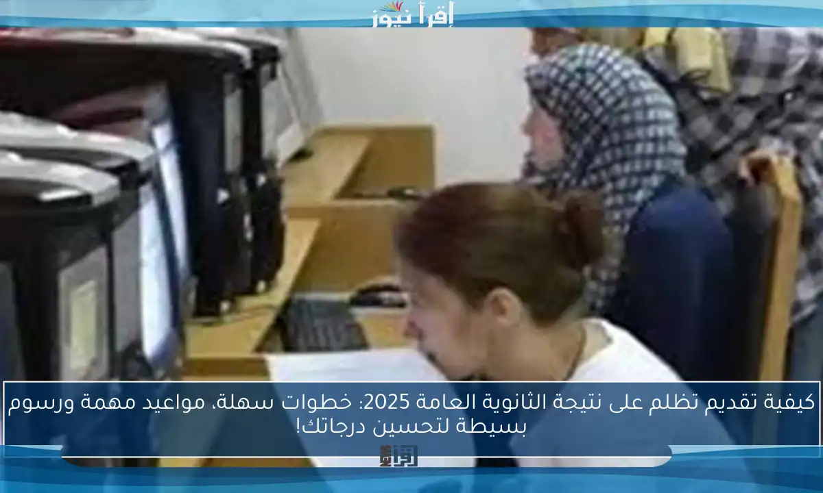 كيفية تقديم تظلم على نتيجة الثانوية العامة 2025: خطوات سهلة، مواعيد مهمة ورسوم بسيطة لتحسين درجاتك!