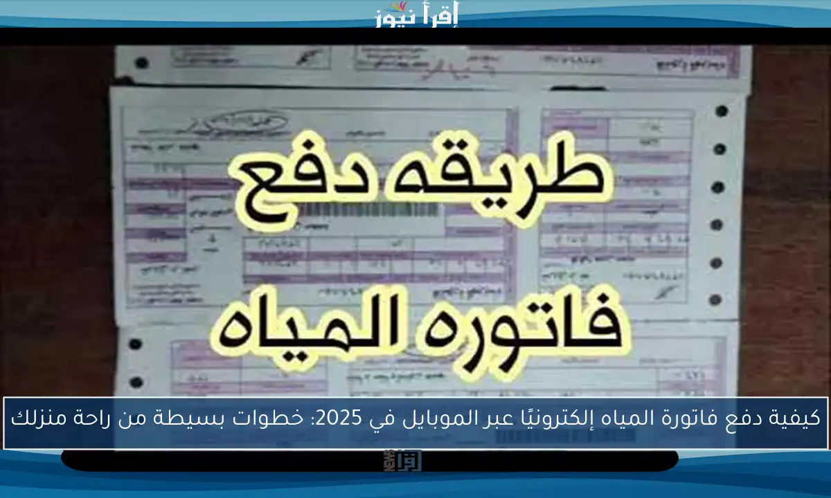 كيفية دفع فاتورة المياه إلكترونيًا عبر الموبايل في 2025: خطوات بسيطة من راحة منزلك