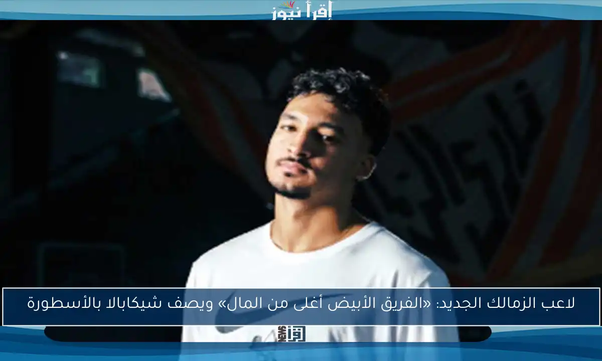 لاعب الزمالك الجديد: «الفريق الأبيض أغلى من المال» ويصف شيكابالا بالأسطورة