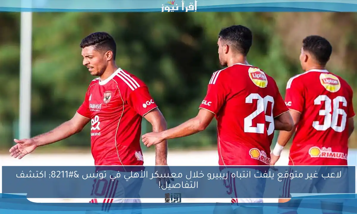 لاعب غير متوقع يلفت انتباه ريبيرو خلال معسكر الأهلي في تونس – اكتشف التفاصيل!
