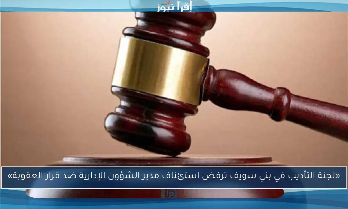 «لجنة التأديب في بني سويف ترفض استئناف مدير الشؤون الإدارية ضد قرار العقوبة»