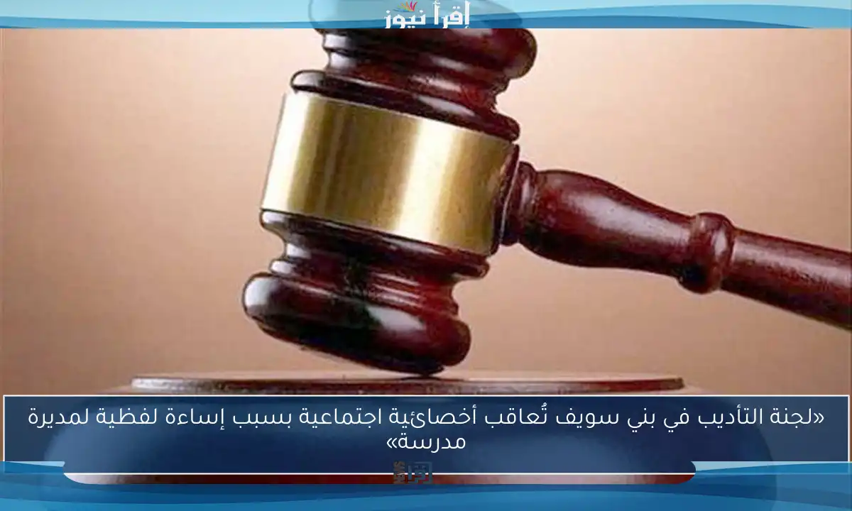 «لجنة التأديب في بني سويف تُعاقب أخصائية اجتماعية بسبب إساءة لفظية لمديرة مدرسة»