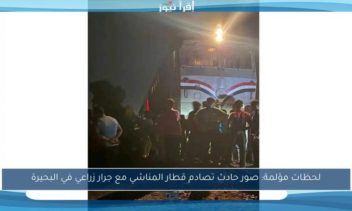 لحظات مؤلمة: صور حادث تصادم قطار المناشي مع جرار زراعي في البحيرة