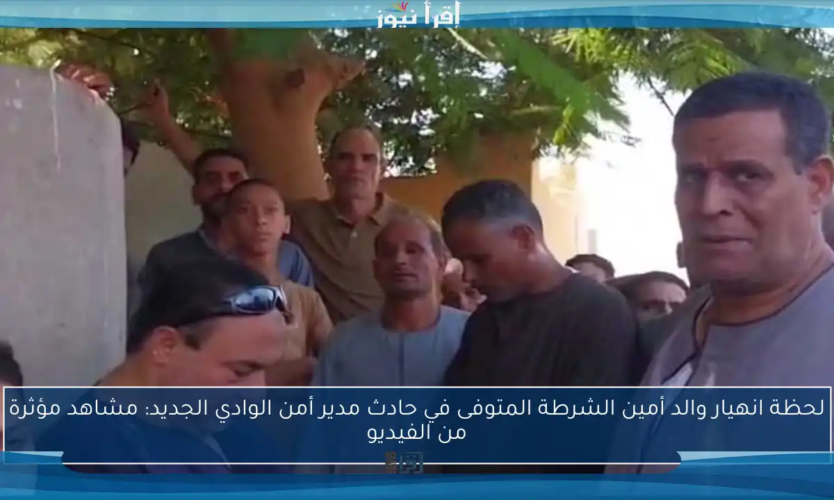 لحظة انهيار والد أمين الشرطة المتوفى في حادث مدير أمن الوادي الجديد: مشاهد مؤثرة من الفيديو