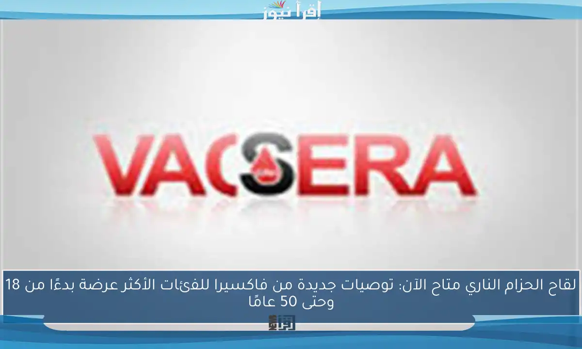 لقاح الحزام الناري متاح الآن: توصيات جديدة من فاكسيرا للفئات الأكثر عرضة بدءًا من 18 وحتى 50 عامًا