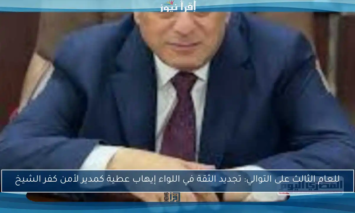 للعام الثالث على التوالي: تجديد الثقة في اللواء إيهاب عطية كمدير لأمن كفر الشيخ