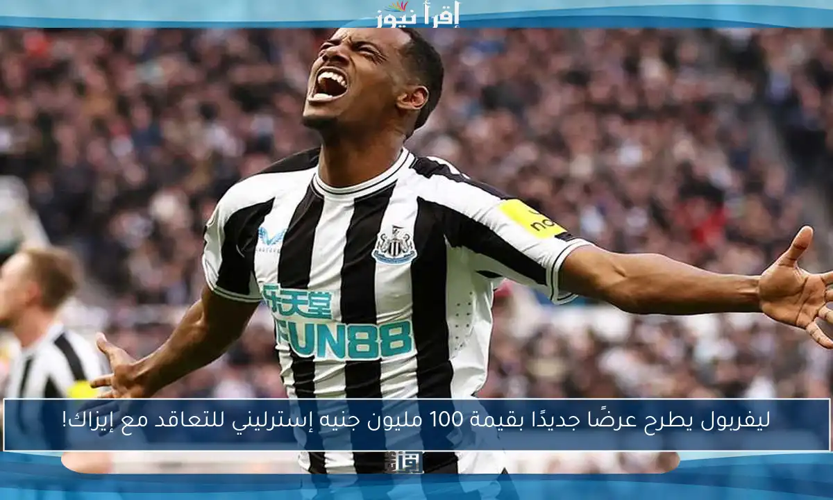 ليفربول يطرح عرضًا جديدًا بقيمة 100 مليون جنيه إسترليني للتعاقد مع إيزاك!