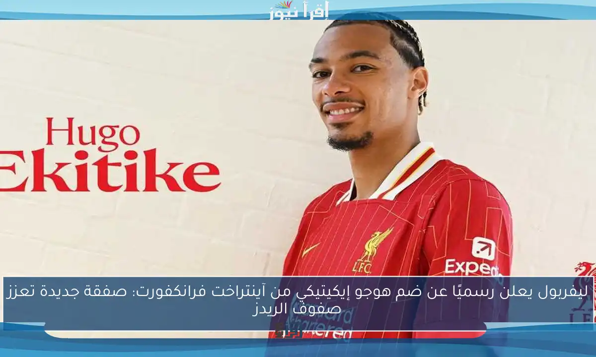 ليفربول يعلن رسميًا عن ضم هوجو إيكيتيكي من آينتراخت فرانكفورت: صفقة جديدة تعزز صفوف الريدز