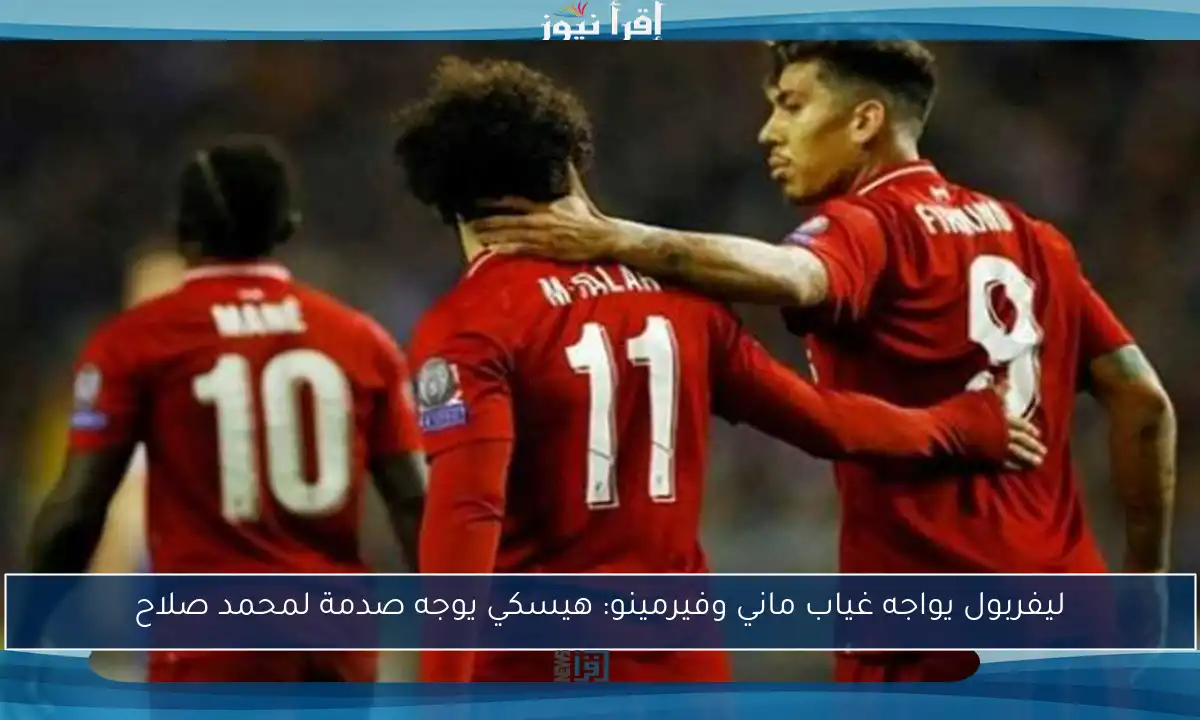 ليفربول يواجه غياب ماني وفيرمينو: هيسكي يوجه صدمة لمحمد صلاح