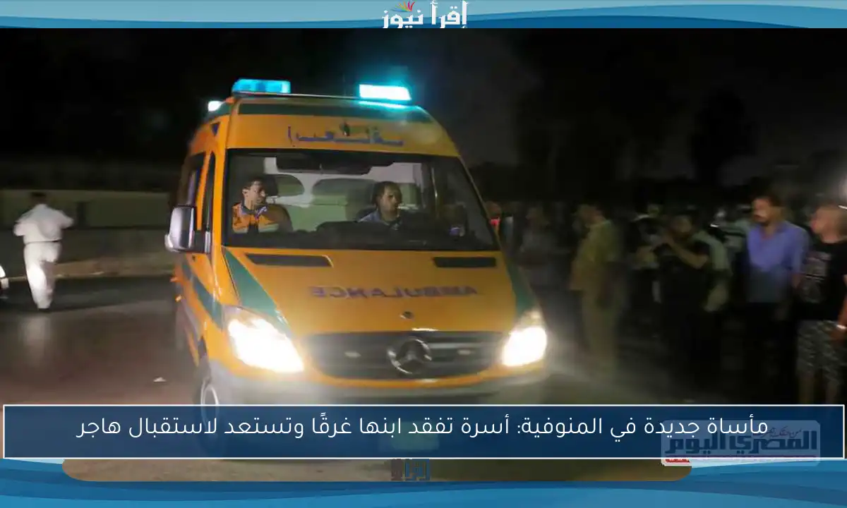 مأساة جديدة في المنوفية: أسرة تفقد ابنها غرقًا وتستعد لاستقبال هاجر