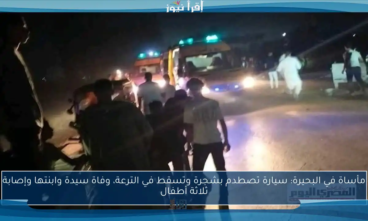 مأساة في البحيرة: سيارة تصطدم بشجرة وتسقط في الترعة، وفاة سيدة وابنتها وإصابة ثلاثة أطفال