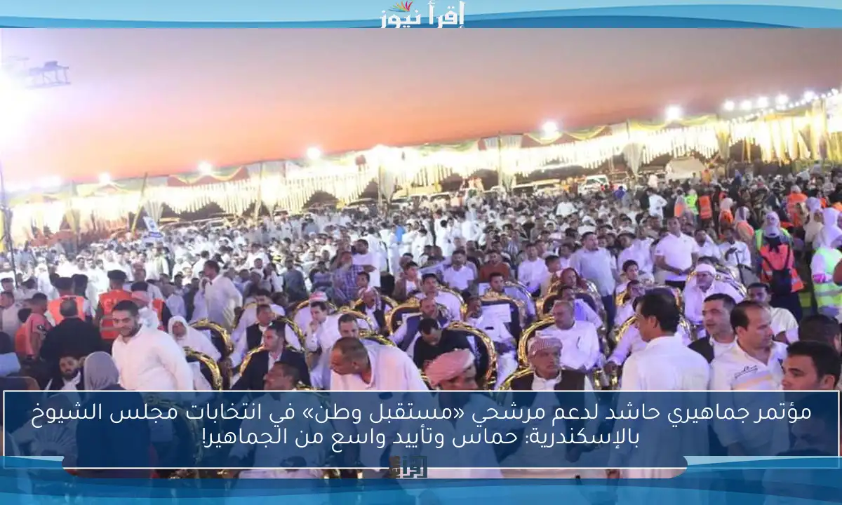 مؤتمر جماهيري حاشد لدعم مرشحي «مستقبل وطن» في انتخابات مجلس الشيوخ بالإسكندرية: حماس وتأييد واسع من الجماهير!