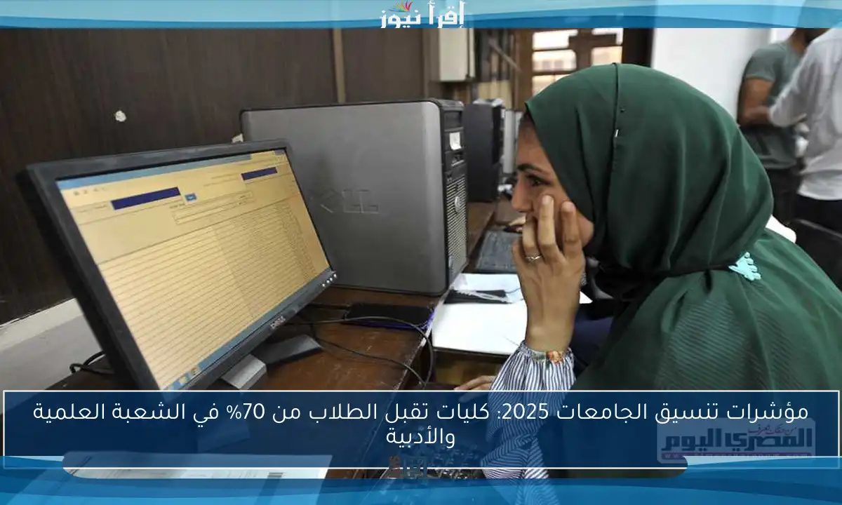 مؤشرات تنسيق الجامعات 2025: كليات تقبل الطلاب من 70% في الشعبة العلمية والأدبية