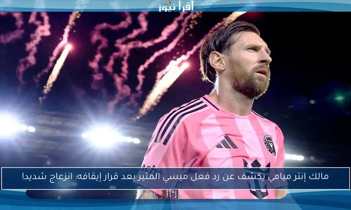 مالك إنتر ميامي يكشف عن رد فعل ميسي المثير بعد قرار إيقافه: انزعاج شديد!