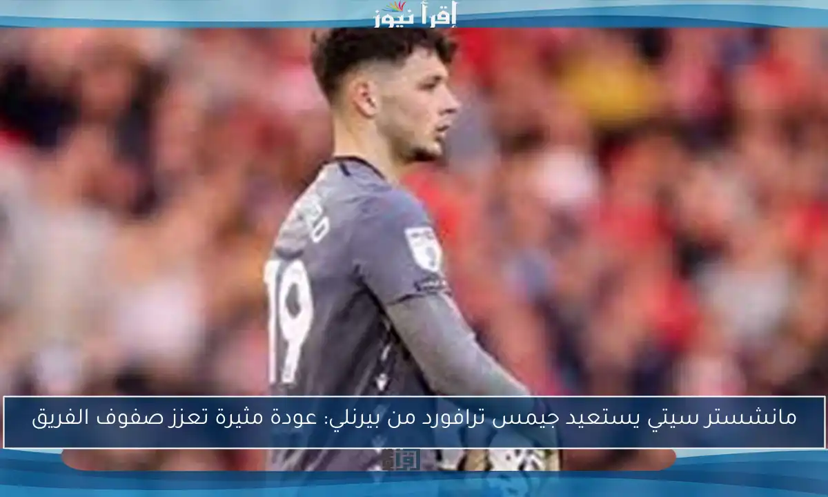مانشستر سيتي يستعيد جيمس ترافورد من بيرنلي: عودة مثيرة تعزز صفوف الفريق
