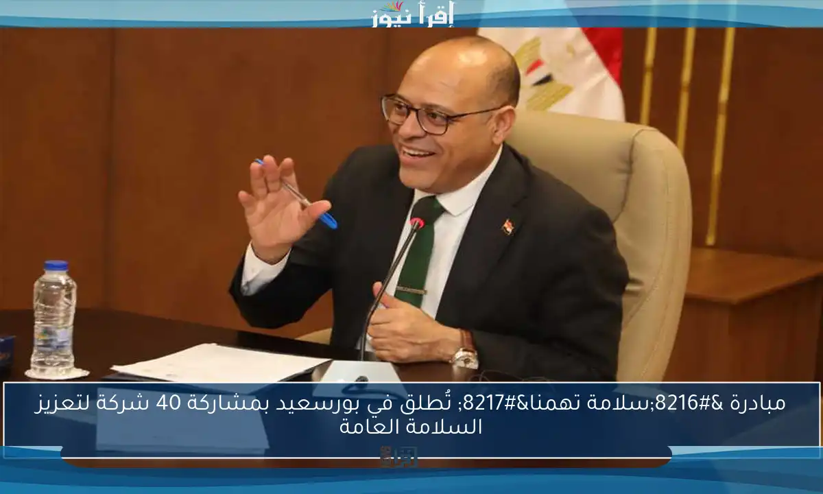 مبادرة ‘سلامة تهمنا’ تُطلق في بورسعيد بمشاركة 40 شركة لتعزيز السلامة العامة