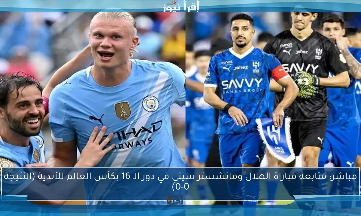 مباشر: متابعة مباراة الهلال ومانشستر سيتي في دور الـ 16 بكأس العالم للأندية (النتيجة 0-0)