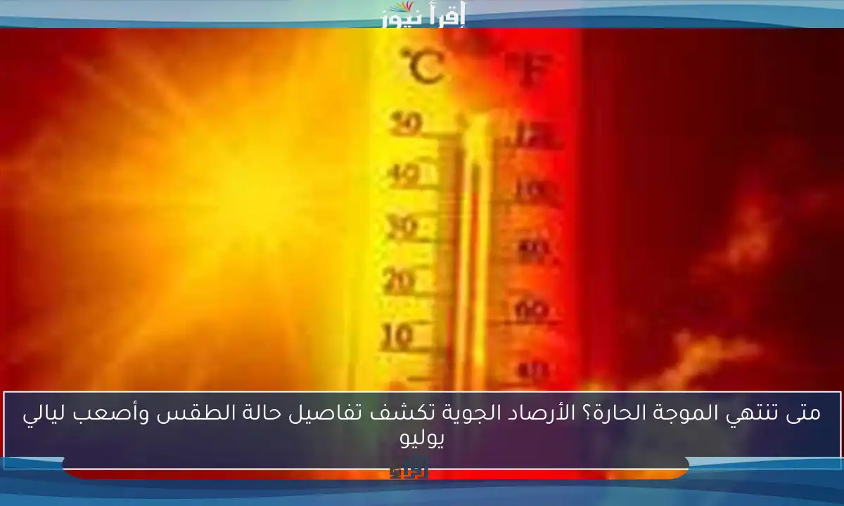 متى تنتهي الموجة الحارة؟ الأرصاد الجوية تكشف تفاصيل حالة الطقس وأصعب ليالي يوليو