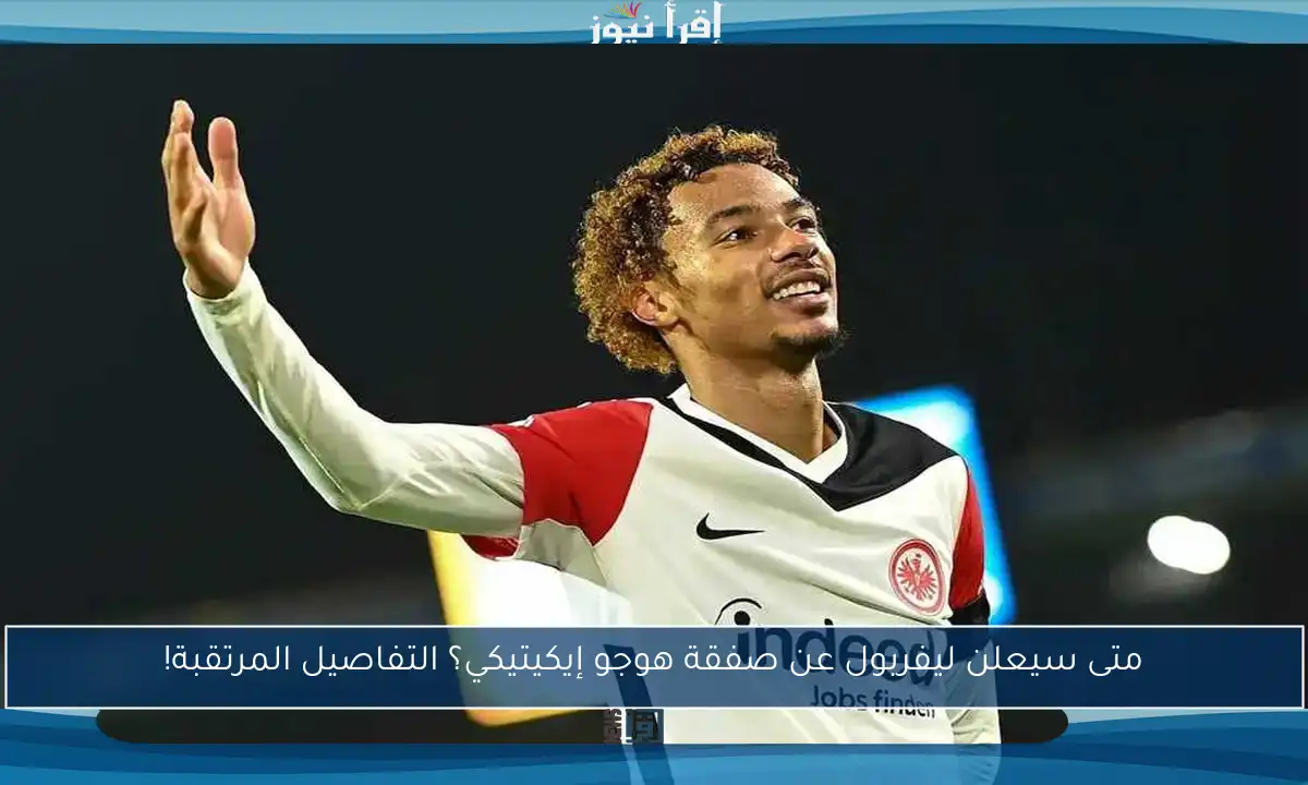 متى سيعلن ليفربول عن صفقة هوجو إيكيتيكي؟ التفاصيل المرتقبة!