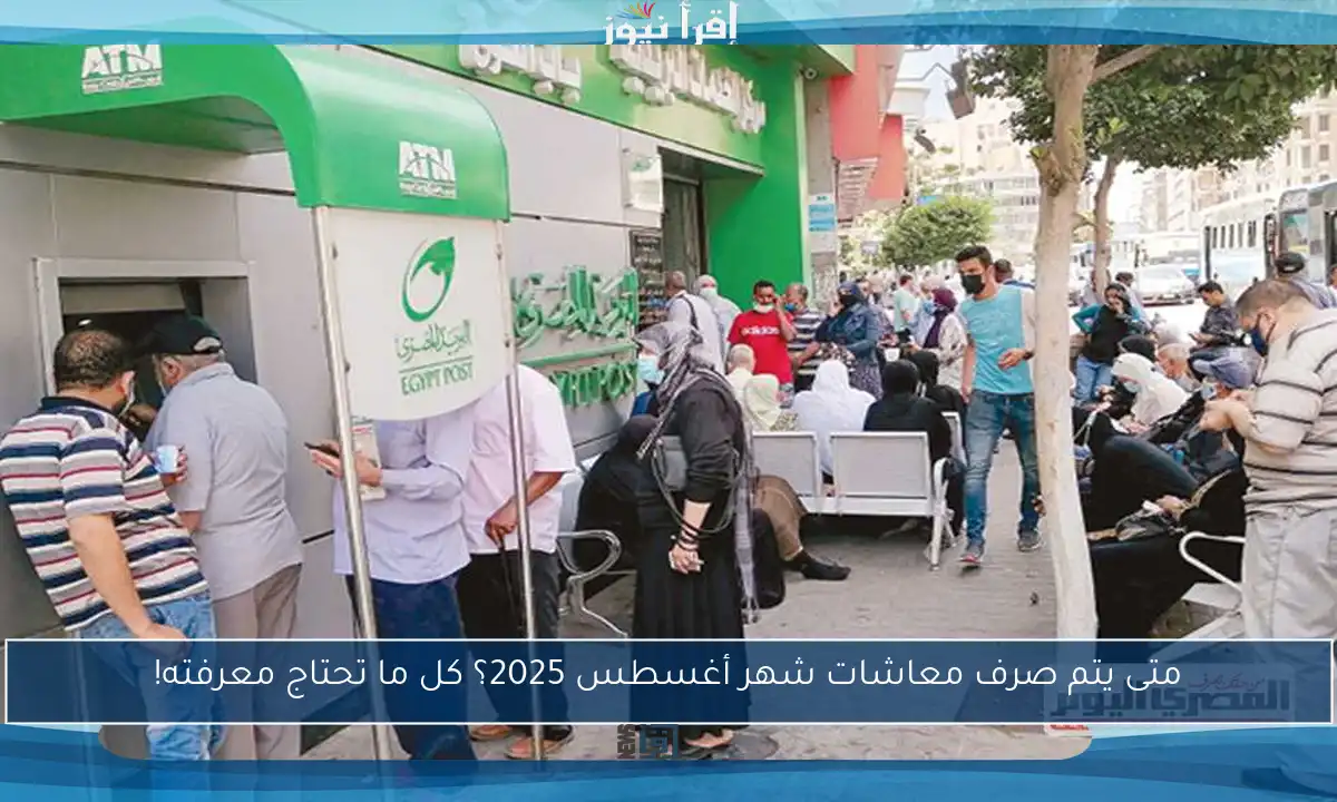 متى يتم صرف معاشات شهر أغسطس 2025؟ كل ما تحتاج معرفته!